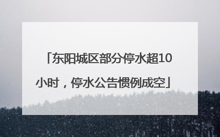 东阳城区部分停水超10小时，停水公告惯例成空