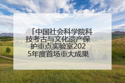 中国社会科学院科技考古与文化遗产保护重点实验室2025年度首场重大成果发布会在京举行