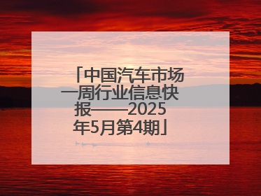 中国汽车市场一周行业信息快报——2025年5月第4期