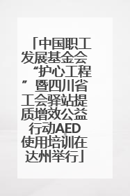 中国职工发展基金会“护心工程”暨四川省工会驿站提质增效公益行动AED使用培训在达州举行
