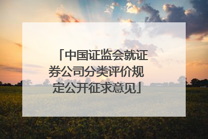 中国证监会就证券公司分类评价规定公开征求意见