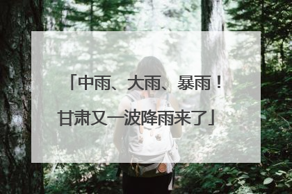 中雨、大雨、暴雨！甘肃又一波降雨来了