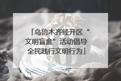 乌鲁木齐经开区“文明盲盒”活动倡导全民践行文明行为