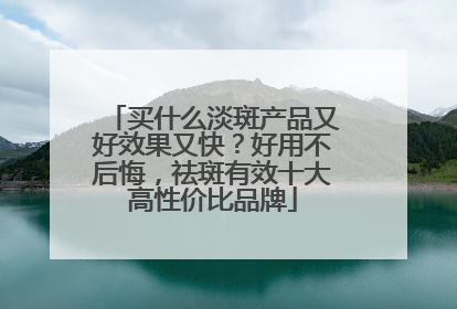 买什么淡斑产品又好效果又快？好用不后悔，祛斑有效十大高性价比品牌