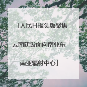 人民日报头版聚焦云南建设面向南亚东南亚辐射中心