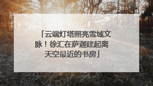 云端灯塔照亮雪域文脉！徐汇在萨迦建起离天空最近的书房
