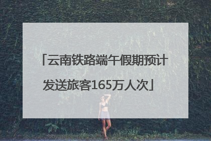 云南铁路端午假期预计发送旅客165万人次