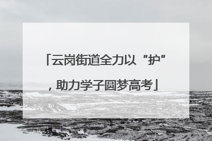 云岗街道全力以“护”，助力学子圆梦高考