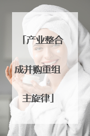 产业整合成并购重组主旋律