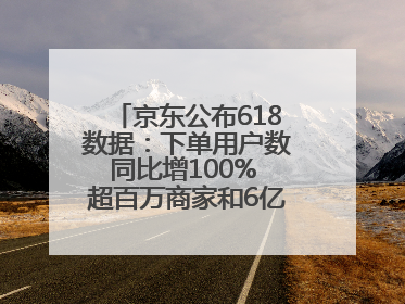 京东公布618数据：下单用户数同比增100% 超百万商家和6亿消费者受益AI