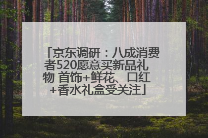京东调研：八成消费者520愿意买新品礼物 首饰+鲜花、口红+香水礼盒受关注