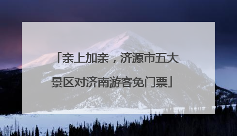 亲上加亲，济源市五大景区对济南游客免门票
