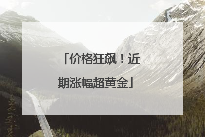 价格狂飙！近期涨幅超黄金