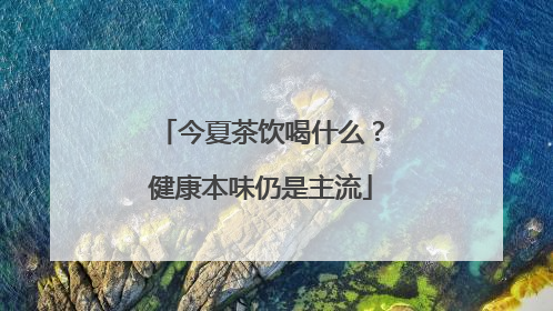 今夏茶饮喝什么？健康本味仍是主流