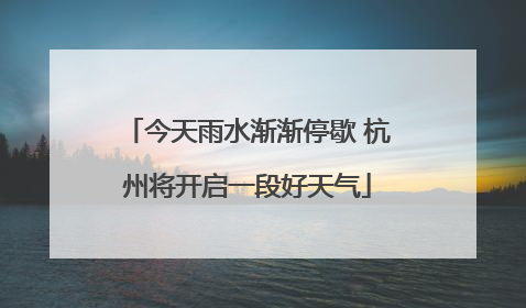 今天雨水渐渐停歇 杭州将开启一段好天气