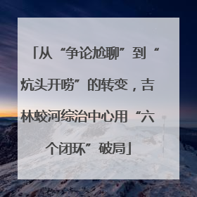 从“争论尬聊”到“炕头开唠”的转变，吉林蛟河综治中心用“六个闭环”破局