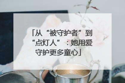 从“被守护者”到“点灯人”：她用爱守护更多童心