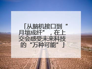 从脑机接口到“月壤成纤”，在上交会感受未来科技的“万种可能”