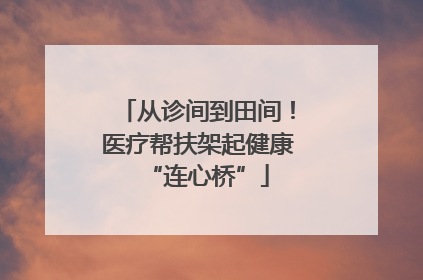 从诊间到田间！医疗帮扶架起健康“连心桥”