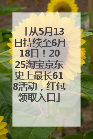 从5月13日持续至6月18日！2025淘宝京东史上最长618活动，红包领取入口