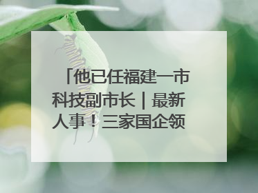 他已任福建一市科技副市长｜最新人事！三家国企领导层调整，任免多位政法系统干部