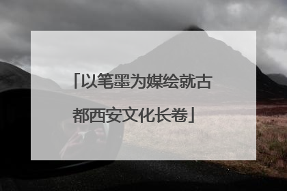 以笔墨为媒绘就古都西安文化长卷