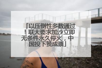 以压倒性多数通过！联大要求加沙立即无条件永久停火，中国投下赞成票