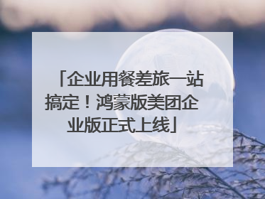 企业用餐差旅一站搞定！鸿蒙版美团企业版正式上线