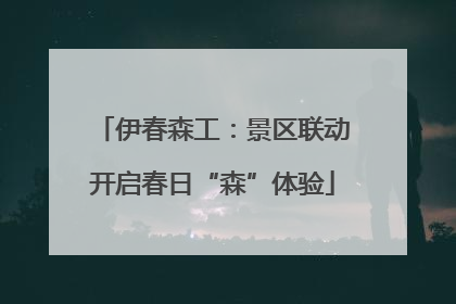 伊春森工：景区联动开启春日“森”体验