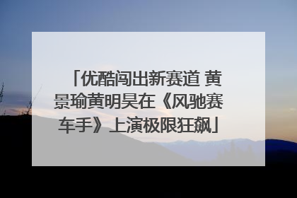 优酷闯出新赛道 黄景瑜黄明昊在《风驰赛车手》上演极限狂飙