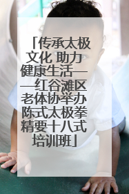 传承太极文化 助力健康生活——红谷滩区老体协举办陈式太极拳精要十八式培训班