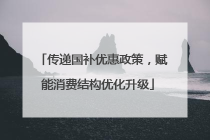 传递国补优惠政策，赋能消费结构优化升级