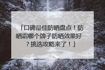 口碑最佳防晒盘点！防晒霜哪个牌子防晒效果好？挑选攻略来了！