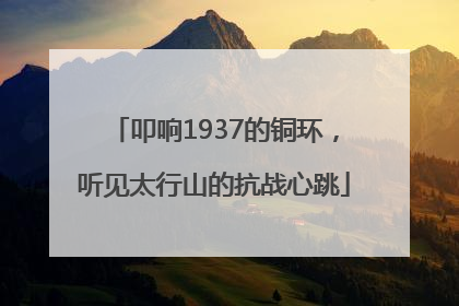 叩响1937的铜环，听见太行山的抗战心跳