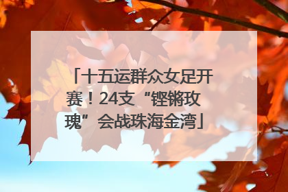 十五运群众女足开赛！24支“铿锵玫瑰”会战珠海金湾