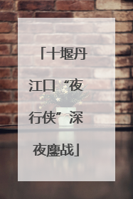 十堰丹江口“夜行侠”深夜鏖战