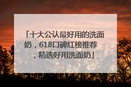 十大公认最好用的洗面奶，618口碑红榜推荐，精选好用洗面奶