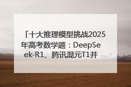 十大推理模型挑战2025年高考数学题：DeepSeek-R1、腾讯混元T1并列第一，马斯克的Grok 3遭遇“滑铁卢”