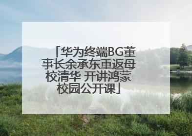 华为终端BG董事长余承东重返母校清华 开讲鸿蒙校园公开课