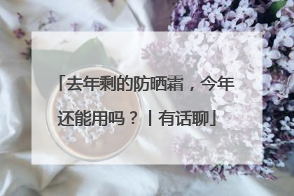 去年剩的防晒霜，今年还能用吗？丨有话聊