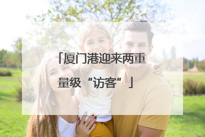 厦门港迎来两重量级“访客”