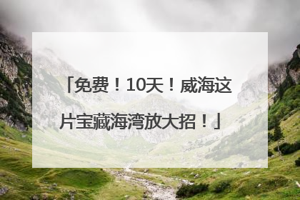 免费！10天！威海这片宝藏海湾放大招！