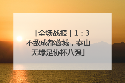 全场战报｜1：3不敌成都蓉城，泰山无缘足协杯八强