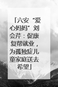 六安“爱心妈妈”刘会芹：促康复帮就业，为孤独症儿童家庭送去希望