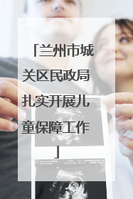 兰州市城关区民政局扎实开展儿童保障工作
