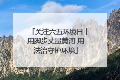 关注六五环境日丨用脚步丈量黄河 用法治守护环境