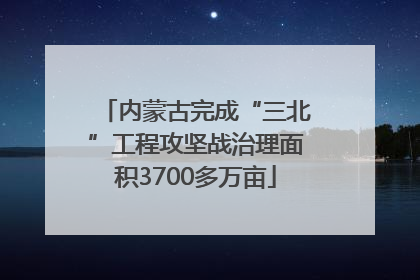 内蒙古完成“三北”工程攻坚战治理面积3700多万亩