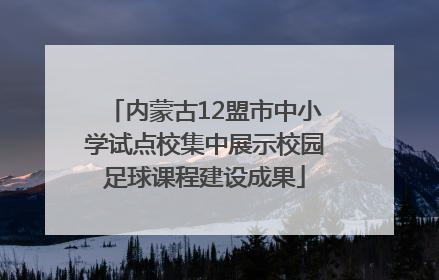 内蒙古12盟市中小学试点校集中展示校园足球课程建设成果