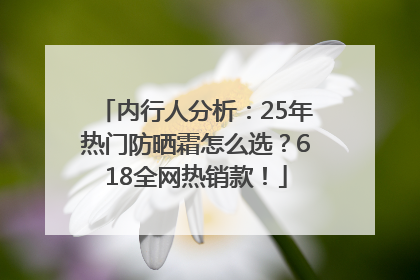 内行人分析：25年热门防晒霜怎么选？618全网热销款！