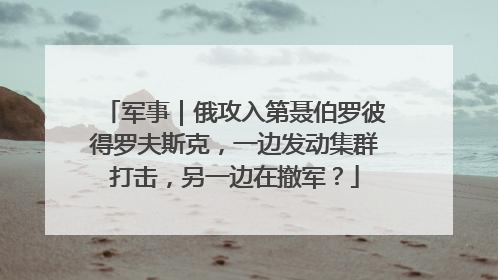 军事｜俄攻入第聂伯罗彼得罗夫斯克，一边发动集群打击，另一边在撤军？